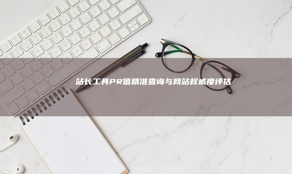 站长工具PR值精准查询与网站权威度评估